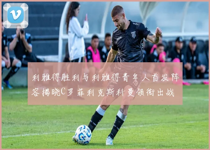 利雅得胜利与利雅得青年人首发阵容揭晓C罗菲利克斯科曼领衔出战