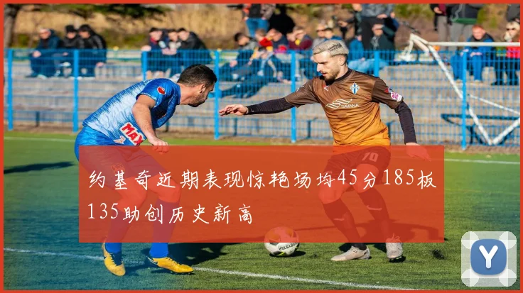 约基奇近期表现惊艳场均45分185板135助创历史新高