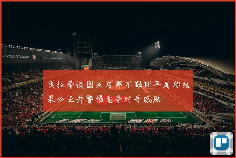 莫拉蒂谈国米与那不勒斯平局称结果公正并警惕竞争对手威胁