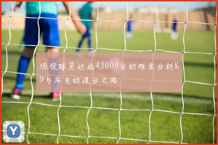 现役球员达成43000分的难度分析KD与布克的追分之路