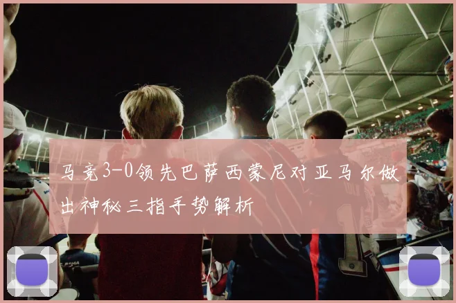 马竞3-0领先巴萨西蒙尼对亚马尔做出神秘三指手势解析