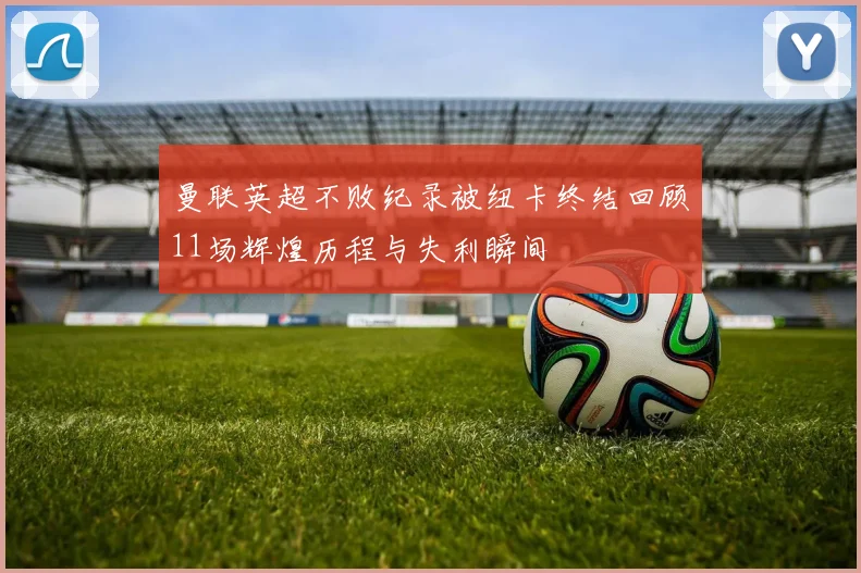 曼联英超不败纪录被纽卡终结回顾11场辉煌历程与失利瞬间