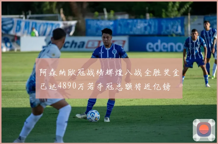 阿森纳欧冠战绩辉煌八战全胜奖金已达4890万若夺冠总额将近亿镑