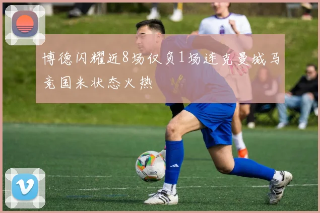 博德闪耀近8场仅负1场连克曼城马竞国米状态火热