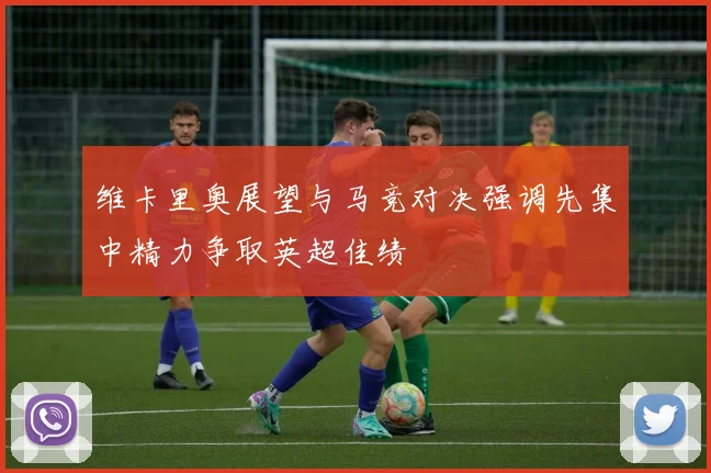 维卡里奥展望与马竞对决强调先集中精力争取英超佳绩