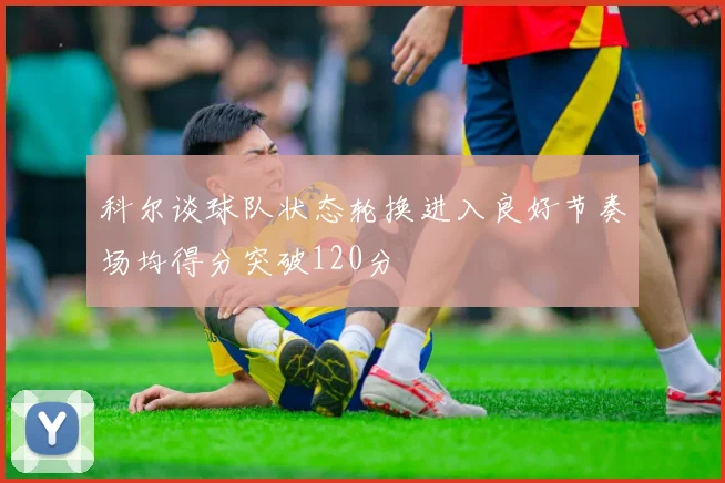 科尔谈球队状态轮换进入良好节奏场均得分突破120分
