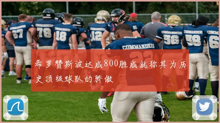 希罗赞斯波达成800胜成就称其为历史顶级球队的骄傲