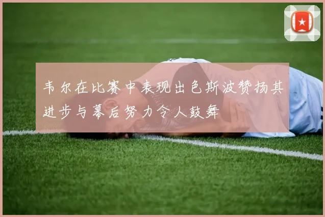 韦尔在比赛中表现出色斯波赞扬其进步与幕后努力令人鼓舞