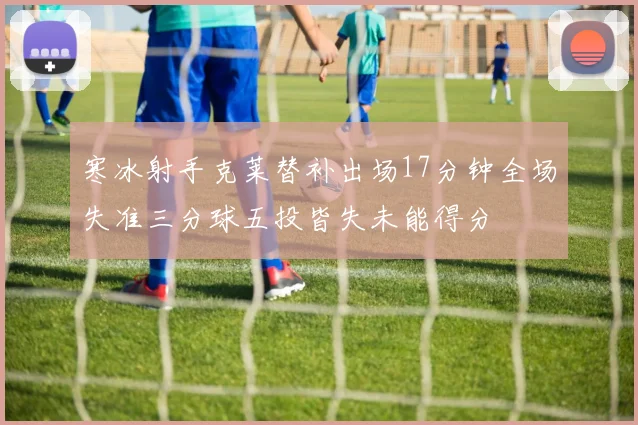 寒冰射手克莱替补出场17分钟全场失准三分球五投皆失未能得分
