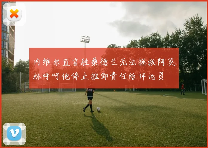 内维尔直言胜桑德兰无法拯救阿莫林呼吁他停止推卸责任给评论员