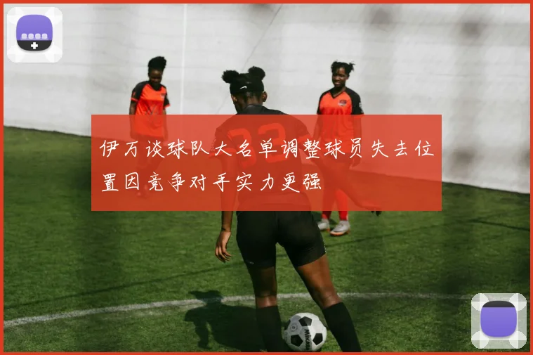 伊万谈球队大名单调整球员失去位置因竞争对手实力更强