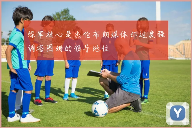 绿军核心是杰伦布朗媒体却过度强调塔图姆的领导地位