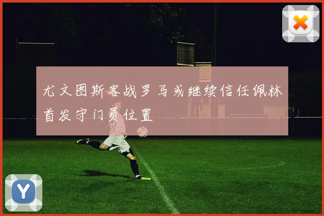 尤文图斯客战罗马或继续信任佩林首发守门员位置