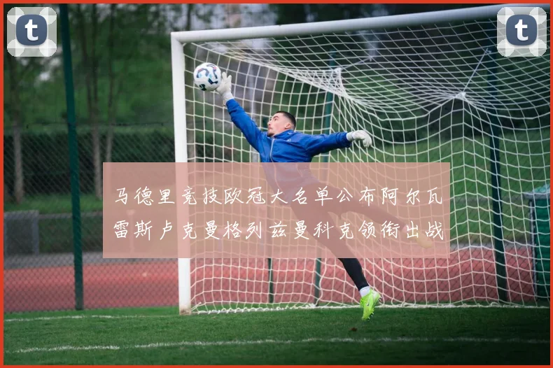 马德里竞技欧冠大名单公布阿尔瓦雷斯卢克曼格列兹曼科克领衔出战