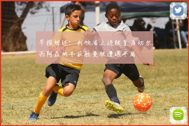 早报综述：利物浦止连败皇马切尔西阿森纳齐获胜曼联遭遇平局