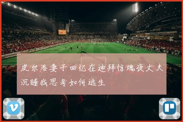 皮尔洛妻子回忆在迪拜惊魂夜丈夫沉睡我思考如何逃生