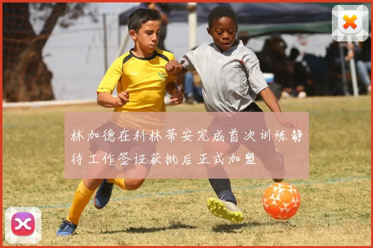 林加德在科林蒂安完成首次训练静待工作签证获批后正式加盟