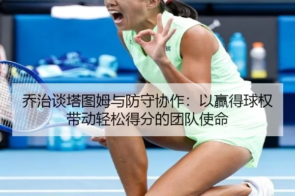 乔治谈塔图姆与防守协作:以赢得球权带动轻松得分的团队使命